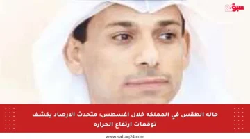 حالة الطقس في المملكة خلال أغسطس: متحدث الأرصاد يكشف توقعات ارتفاع الحرارة